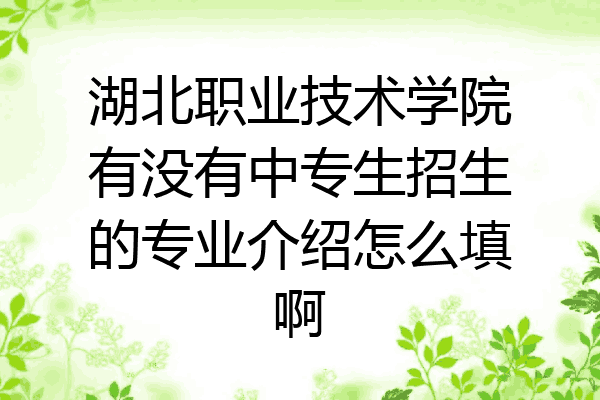 湖北职业技术学院有没有中专生招生的专业介绍怎么填啊