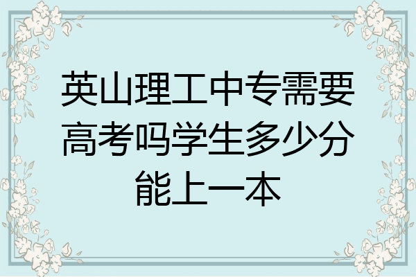 英山理工中专需要高考吗学生多少分能上一本