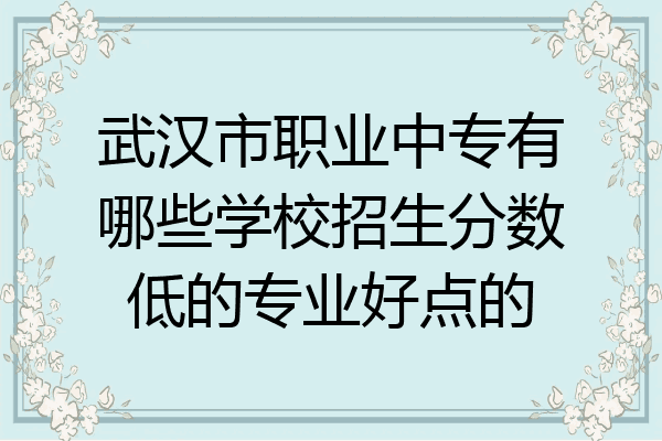 武汉市职业中专有哪些学校招生分数低的专业好点的