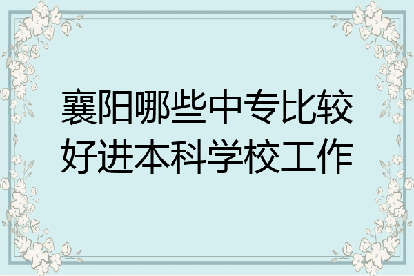 襄阳哪些中专比较好进本科学校工作