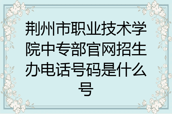 荆州市职业技术学院中专部官网招生办电话号码是什么号