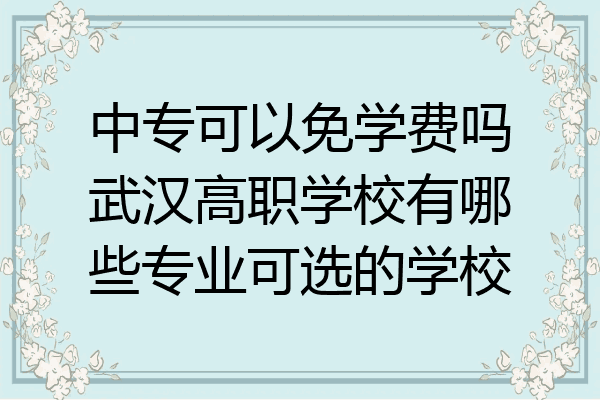 中专可以免学费吗武汉高职学校有哪些专业可选的学校