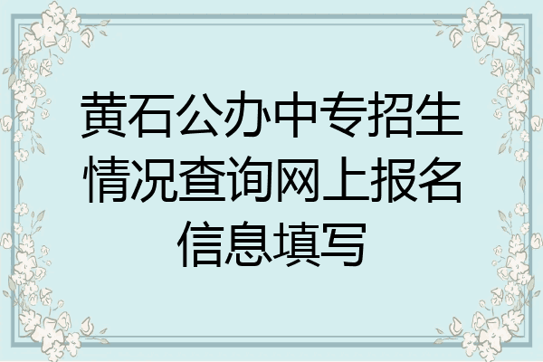黄石公办中专招生情况查询网上报名信息填写