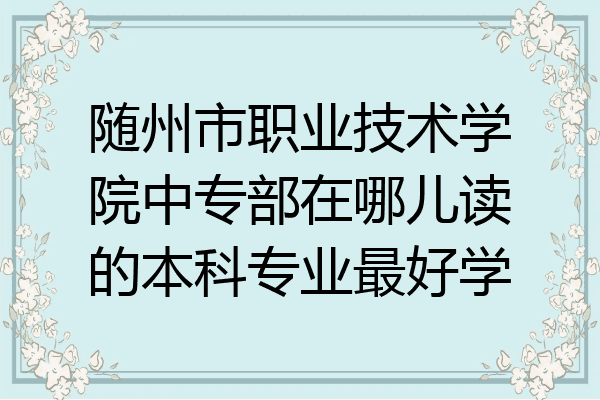 随州市职业技术学院中专部在哪儿读的本科专业最好学