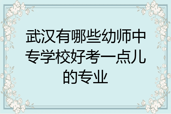 武汉有哪些幼师中专学校好考一点儿的专业