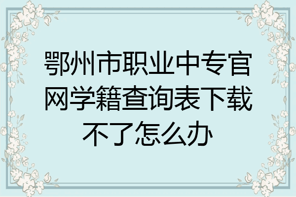 鄂州市职业中专官网学籍查询表下载不了怎么办