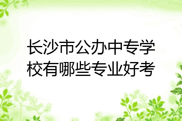 长沙市公办中专学校有哪些专业好考
