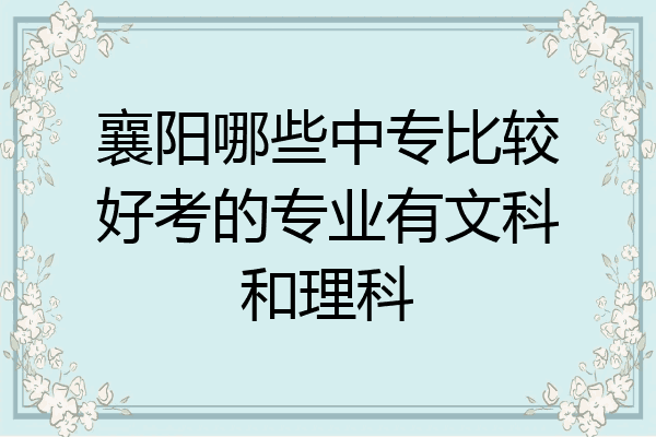襄阳哪些中专比较好考的专业有文科和理科