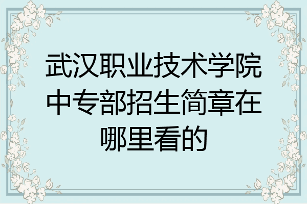 武汉职业技术学院中专部招生简章在哪里看的