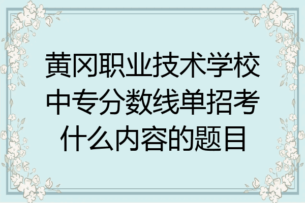 黄冈职业技术学校中专分数线单招考什么内容的题目