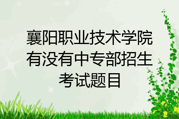 襄阳职业技术学院有没有中专部招生考试题目
