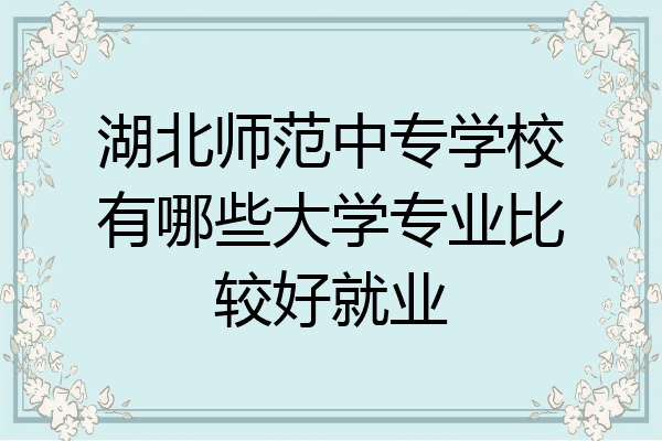 湖北师范中专学校有哪些大学专业比较好就业