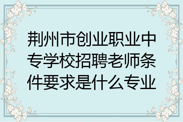 荆州市创业职业中专学校招聘老师条件要求是什么专业