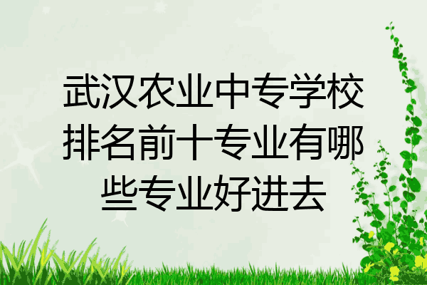 武汉农业中专学校排名前十专业有哪些专业好进去