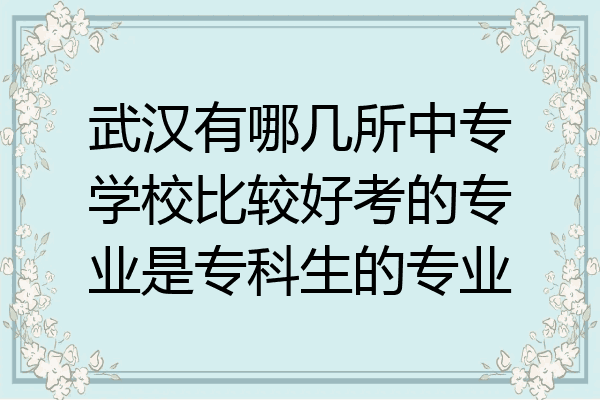 武汉有哪几所中专学校比较好考的专业是专科生的专业