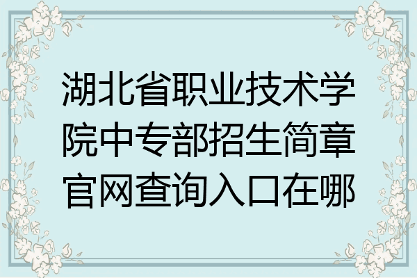 湖北省职业技术学院中专部招生简章官网查询入口在哪