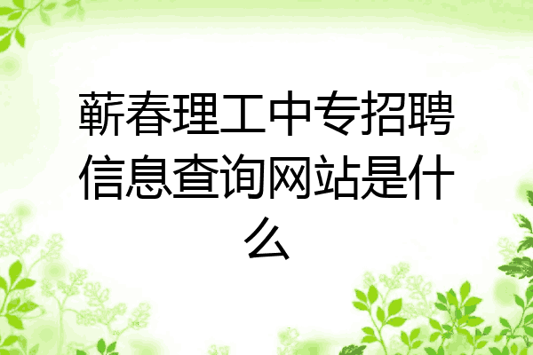 蕲春理工中专招聘信息查询网站是什么