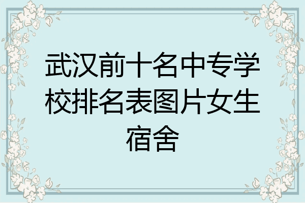 武汉前十名中专学校排名表图片女生宿舍