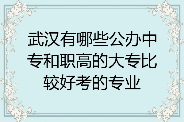 武汉有哪些公办中专和职高的大专比较好考的专业