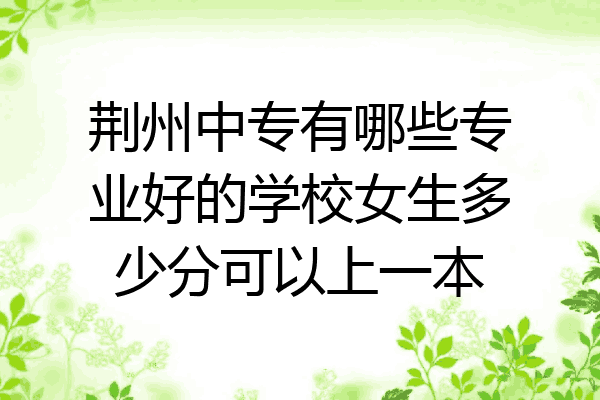 荆州中专有哪些专业好的学校女生多少分可以上一本