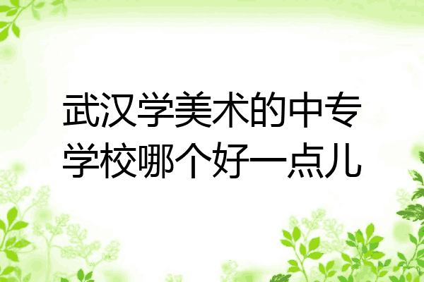 武汉学美术的中专学校哪个好一点儿
