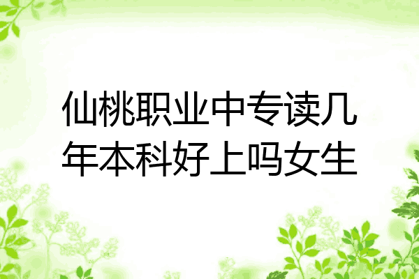 仙桃职业中专读几年本科好上吗女生