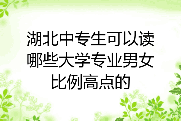 湖北中专生可以读哪些大学专业男女比例高点的