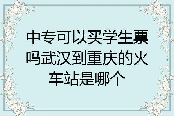 中专可以买学生票吗武汉到重庆的火车站是哪个