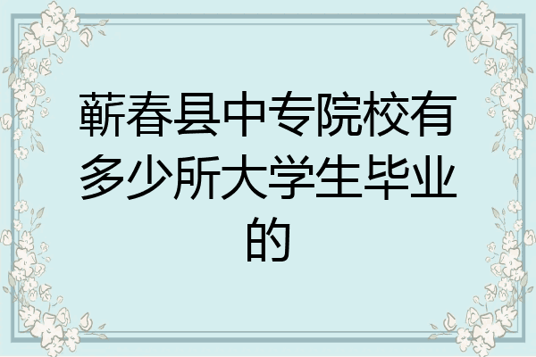 蕲春县中专院校有多少所大学生毕业的