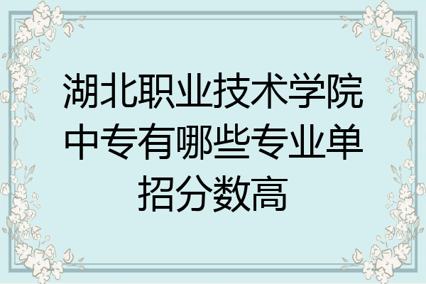 湖北职业技术学院中专有哪些专业单招分数高