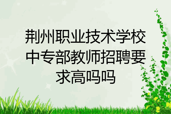 荆州职业技术学校中专部教师招聘要求高吗吗