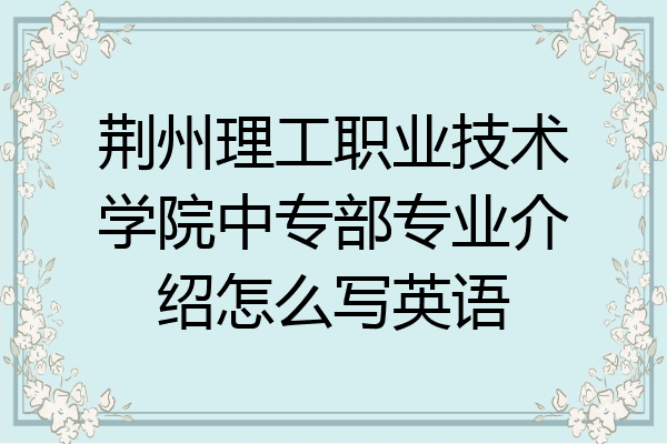 荆州理工职业技术学院中专部专业介绍怎么写英语