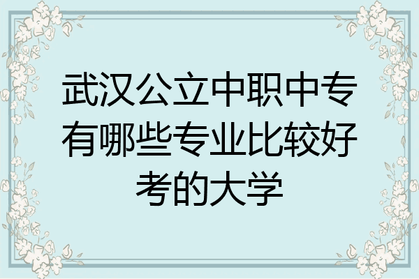 武汉公立中职中专有哪些专业比较好考的大学