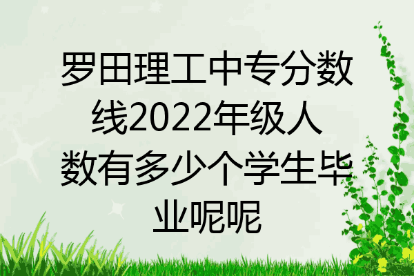 罗田理工中专分数线2022年级人数有多少个学生毕业呢呢