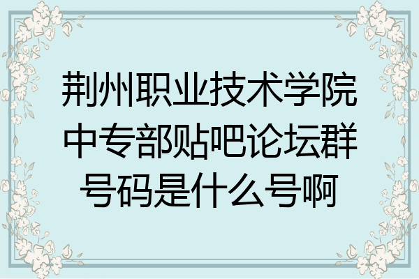 荆州职业技术学院中专部贴吧论坛群号码是什么号啊