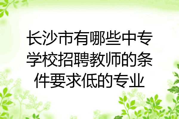 长沙市有哪些中专学校招聘教师的条件要求低的专业