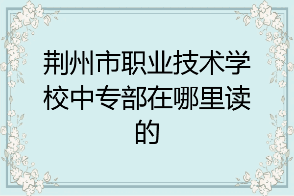 荆州市职业技术学校中专部在哪里读的