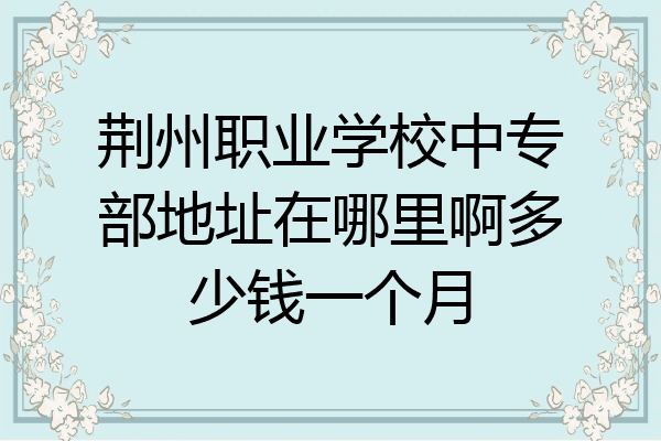 荆州职业学校中专部地址在哪里啊多少钱一个月