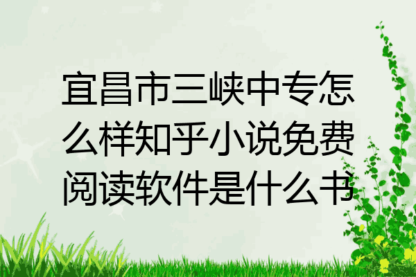 宜昌市三峡中专怎么样知乎小说免费阅读软件是什么书