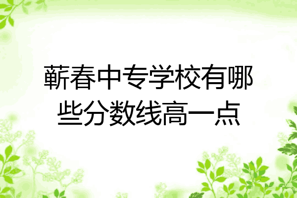 蕲春中专学校有哪些分数线高一点