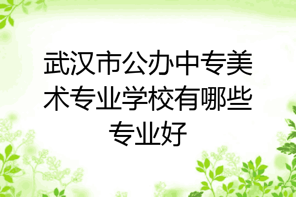 武汉市公办中专美术专业学校有哪些专业好