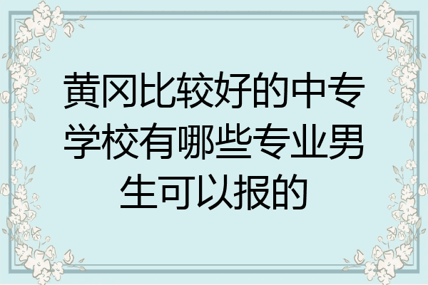 黄冈比较好的中专学校有哪些专业男生可以报的