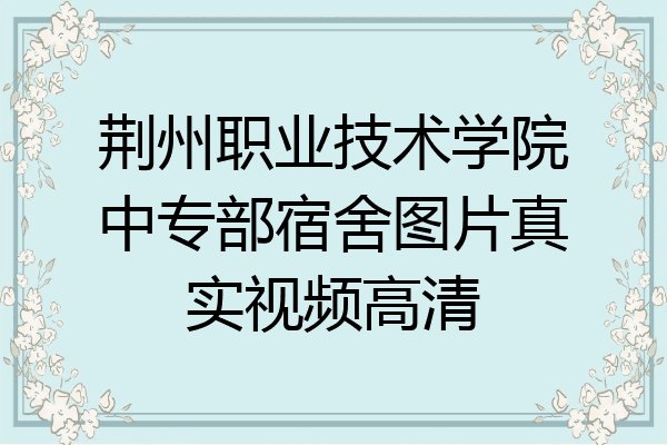 荆州职业技术学院中专部宿舍图片真实视频高清