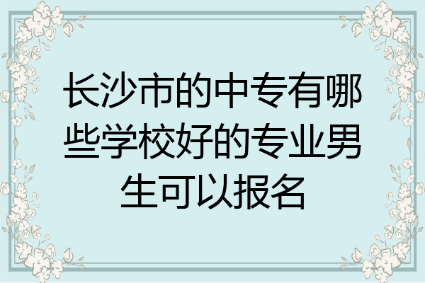 长沙市的中专有哪些学校好的专业男生可以报名