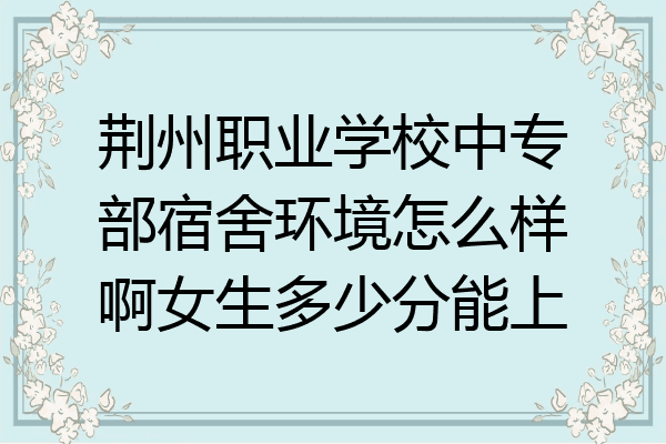 荆州职业学校中专部宿舍环境怎么样啊女生多少分能上