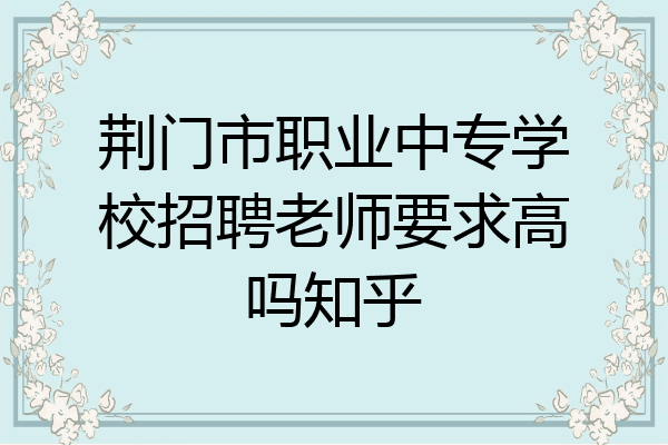 荆门市职业中专学校招聘老师要求高吗知乎