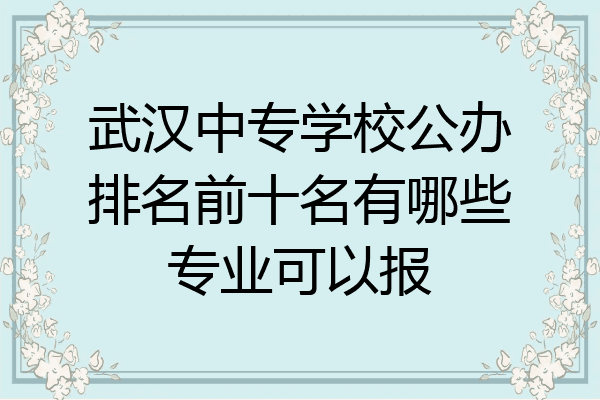 武汉中专学校公办排名前十名有哪些专业可以报