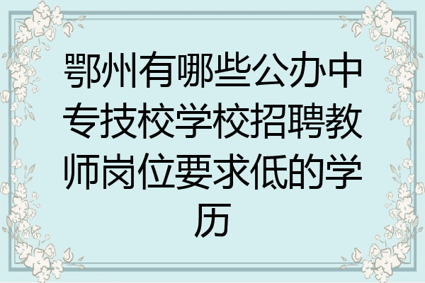 鄂州有哪些公办中专技校学校招聘教师岗位要求低的学历