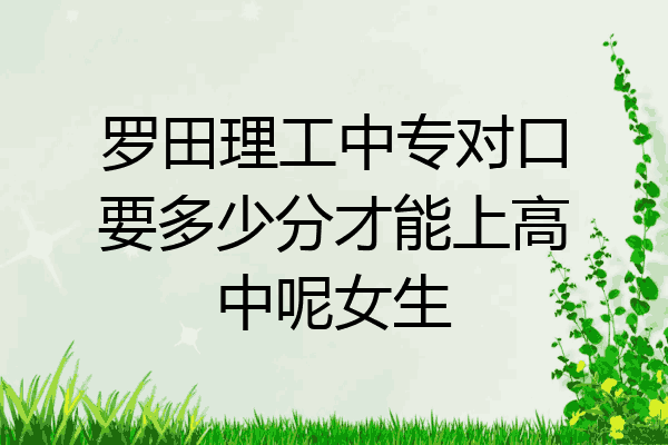罗田理工中专对口要多少分才能上高中呢女生