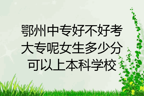 鄂州中专好不好考大专呢女生多少分可以上本科学校